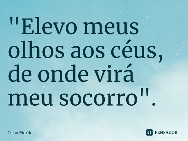 ⁠"Elevo meus olhos aos céus, de onde virá meu socorro".... Frase de Celso Murilo.
