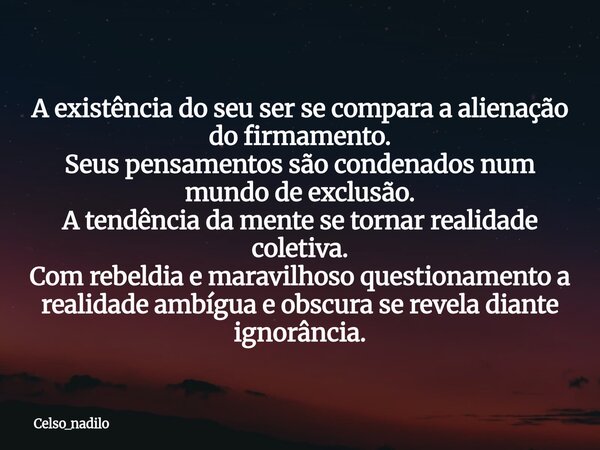 A existência do seu ser se compara a alienação do firmamento. Seus pensamentos são condenados num mundo de exclusão. A tendência da mente se tornar realidade co... Frase de celso_nadilo.