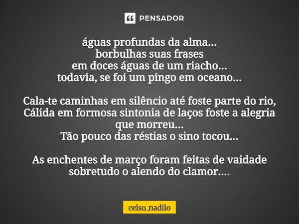 águas profundas da alma.... borbulhas suas frases em. doces águas de um riacho... todavia, se foi um pingo em oceano... Cala te caminhas em silêncio ate foste p... Frase de celso_nadilo.