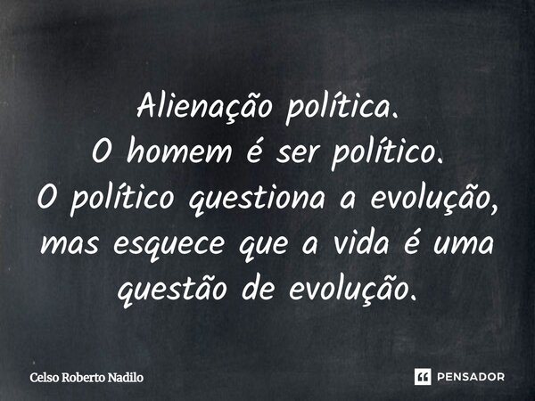 Alienação política. O homem é ser político. O político questiona a evolução, mas esquece que a vida é uma questão de evolução.... Frase de Celso Roberto Nadilo.