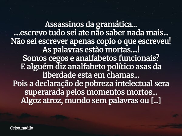 Assassinos da gramática... ....escrevo tudo sei ate não saber nada mais... Não sei escrever apenas copio o que escreveu! As palavras estão mortas....! Somos ceg... Frase de celso_nadilo.