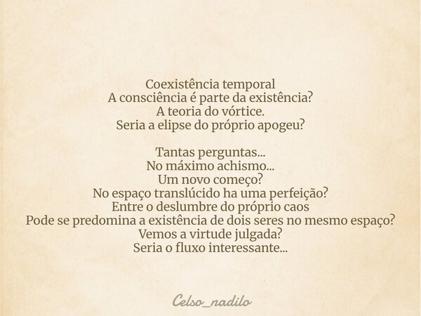 Coexistência temporal A consciência é parte da existência? A teoria do vórtice. Seria a elipse do próprio apogeu? Tantas perguntas... No máximo achismo... Um no... Frase de celso_nadilo.