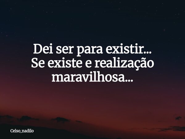 Dei ser para existir... Se existe e realização maravilhosa...... Frase de celso_nadilo.