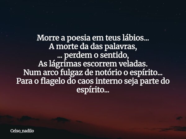 Morre a poesia em teus lábios... A morte da das palavras, ... perdem o sentido, As lágrimas escorrem veladas. Num arco fulgaz de notório o espírito... Para o fl... Frase de celso_nadilo.