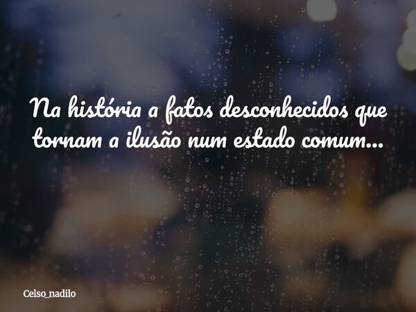 Na história a fatos desconhecidos que tornam a ilusão num estado comum... ⁠... Frase de celso_nadilo.