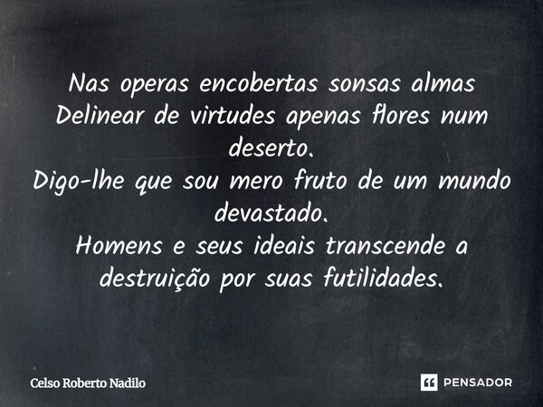 Nas operas encobertas sonsas almas Delinear de virtudes apenas flores num deserto. Digo-lhe que sou mero fruto de um mundo devastado. Homens e seus ideais trans... Frase de Celso Roberto Nadilo.
