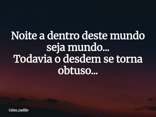 Noite a dentro deste mundo seja mundo... Todavia o desdem se torna obtuso...... Frase de celso_nadilo.