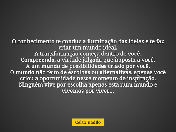 O conhecimento te conduz a iluminação das ideias e te faz criar um mundo ideal. A transformação começa dentro de você. Compreenda, a virtude julgada que imposta... Frase de celso_nadilo.