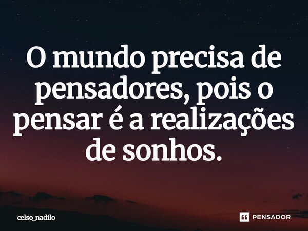 ⁠o mundo precisa de pensadores. Pois o pensar é a realizações de sonhos.... Frase de celso_nadilo.