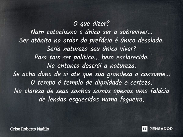 O que dizer? Num cataclismo o único ser a sobreviver... Ser atônito no ardor do prefácio é único desolado. Seria natureza seu único viver? Para tais ser polític... Frase de Celso Roberto Nadilo.