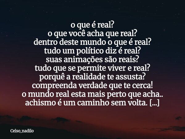 o que é real? o que você acha que real? dentro deste mundo o que é real? tudo um político diz é real? suas animações são reais? tudo que se permite viver e real... Frase de celso_nadilo.