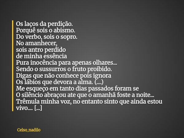 Os laços da perdição. Porquê sois o abismo. Do verbo, sois o sopro. No amanhecer, sois antro perdido de minha essência Pura inocência para apenas olhares... Sen... Frase de celso_nadilo.
