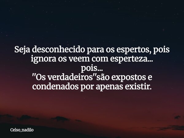 Seja desconhecido para os espertos, pois ignora os veem com esperteza... pois... ''Os verdadeiros''são expostos e condenados por apenas existir.... Frase de celso_nadilo.