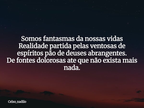 Somos fantasmas da nossas vidas Realidade partida pelas ventosas de espíritos pão de deuses abrangentes. De fontes dolorosas ate que não exista mais nada.... Frase de celso_nadilo.