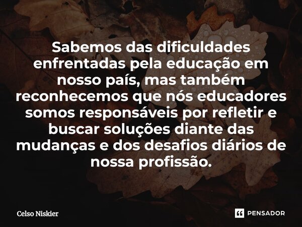 ⁠Sabemos das dificuldades enfrentadas pela educação em nosso país, mas também reconhecemos que nós educadores somos responsáveis por refletir e buscar soluções ... Frase de Celso Niskier.