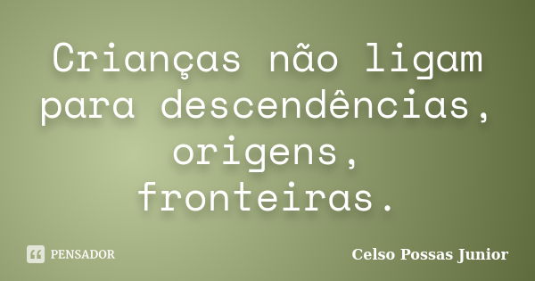 Crianças não ligam para descendências, origens, fronteiras.... Frase de Celso Possas Junior.