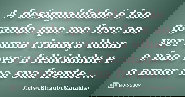 A desigualdade é tão grande que me fere ao ver uma criança olhar e não ver a felicidade e o amor na sua frente...... Frase de Celso Ricardo Marabisa.