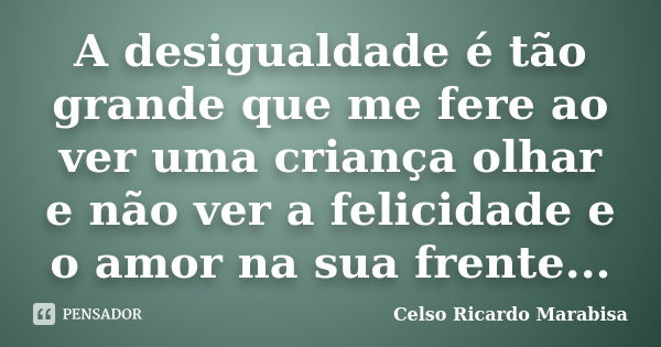 A desigualdade é tão grande que me fere ao ver uma criança olhar e não ver a felicidade e o amor na sua frente...... Frase de Celso Ricardo Marabisa.