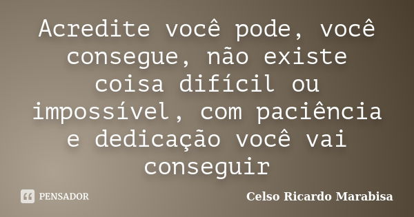 Acredite você pode, você consegue, não existe coisa difícil ou impossível, com paciência e dedicação você vai conseguir... Frase de Celso Ricardo Marabisa.