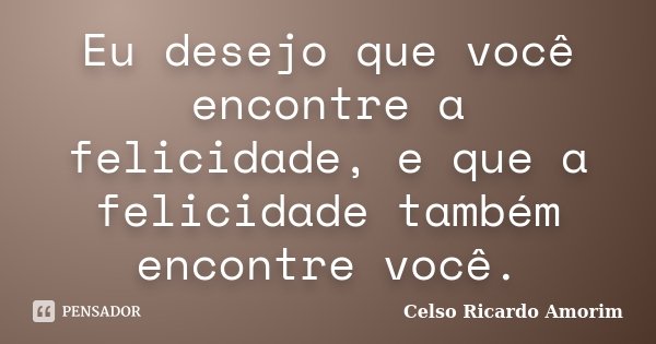 Eu desejo que você encontre a felicidade, e que a felicidade também encontre você.... Frase de Celso Ricardo Amorim.