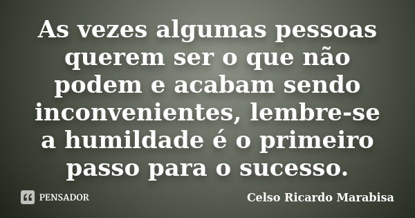 As vezes algumas pessoas querem ser o que não podem e acabam sendo inconvenientes, lembre-se a humildade é o primeiro passo para o sucesso.... Frase de Celso Ricardo Marabisa.