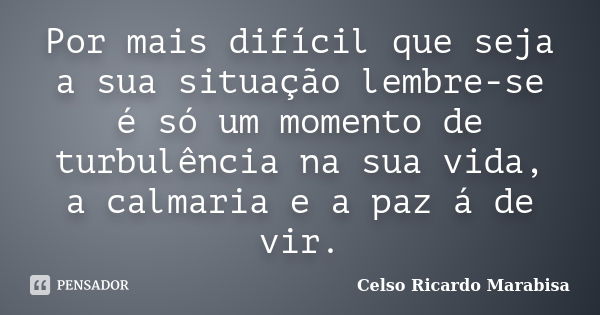 Por mais difícil que seja a sua situação lembre-se é só um momento de turbulência na sua vida, a calmaria e a paz á de vir.... Frase de Celso Ricardo Marabisa.