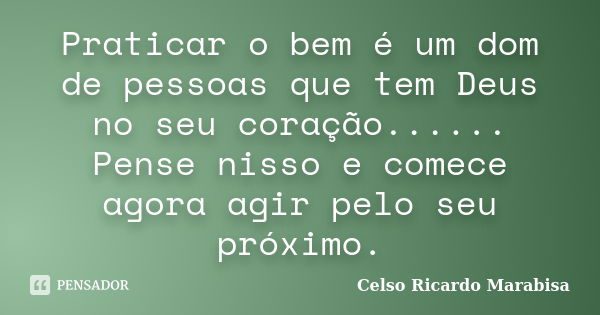 Praticar o bem é um dom de pessoas que tem Deus no seu coração...... Pense nisso e comece agora agir pelo seu próximo.... Frase de Celso Ricardo Marabisa.