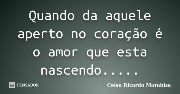 Quando da aquele aperto no coração é o amor que esta nascendo........ Frase de Celso Ricardo Marabisa.