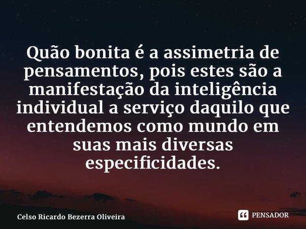 ⁠Quão bonita é a assimetria de pensamentos, pois estes são a manifestação da inteligência individual a serviço daquilo que entendemos como mundo em suas mais di... Frase de Celso Ricardo Bezerra Oliveira.
