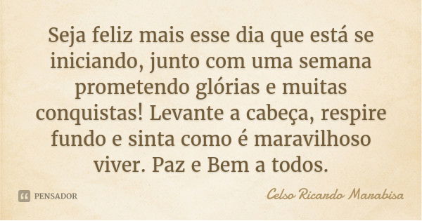 Seja feliz mais esse dia que está se iniciando, junto com uma semana prometendo glórias e muitas conquistas! Levante a cabeça, respire fundo e sinta como é mara... Frase de Celso Ricardo Marabisa.