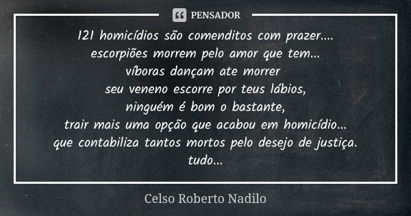 121 homicídios são comenditos com prazer.... escorpiões morrem pelo amor que tem... víboras dançam ate morrer seu veneno escorre por teus lábios, ninguém é bom ... Frase de celso roberto nadilo.