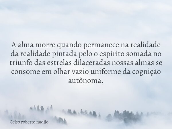 A alma morre quando permanece na realidade da realidade pintada pelo o espírito somada no triunfo das estrelas dilaceradas nossas almas se consome em olhar vazi... Frase de Celso roberto nadilo.