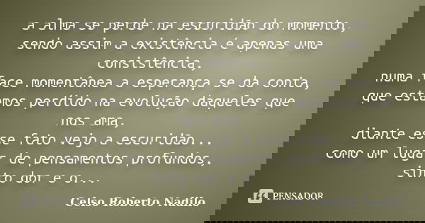 a alma se perde na escuridão do momento, sendo assim a existência é apenas uma consistência, numa face momentânea a esperança se da conta, que estamos perdido n... Frase de celso roberto nadilo.