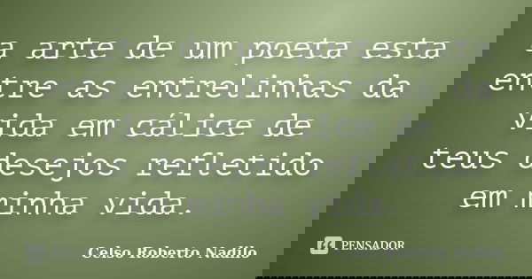a arte de um poeta esta entre as entrelinhas da vida em cálice de teus desejos refletido em minha vida.... Frase de celso roberto nadilo.
