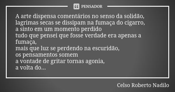 A arte dispensa comentários no senso da solidão, lagrimas secas se dissipam na fumaça do cigarro, a sinto em um momento perdido tudo que pensei que fosse verdad... Frase de celso roberto nadilo.