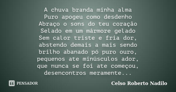 A chuva branda minha alma Puro apogeu como desdenho Abraço o sons do teu coração Selado em um mármore gelado Sem calor triste e fria dor, abstendo demais a mais... Frase de celso roberto nadilo.