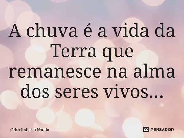 ⁠A chuva é a vida da Terra que remanesce na alma dos seres vivos...... Frase de Celso Roberto Nadilo.