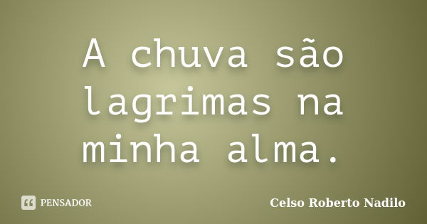 A chuva são lagrimas na minha alma.... Frase de celso roberto nadilo.