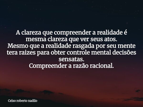 A clareza que compreender a realidade é mesma clareza que ver seus atos. Mesmo que a realidade rasgada por seu mente tera raizes para obter controle mental dec... Frase de Celso roberto nadilo.