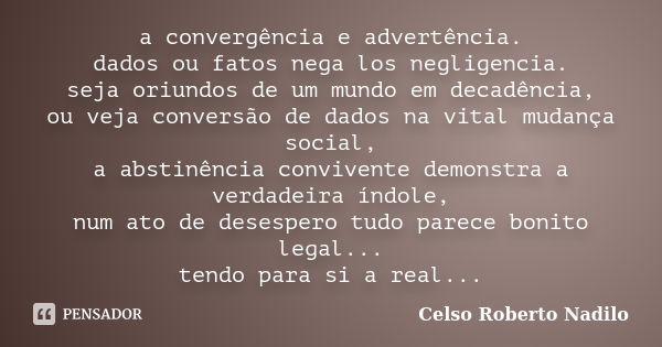 a convergência e advertência. dados ou fatos nega los negligencia. seja oriundos de um mundo em decadência, ou veja conversão de dados na vital mudança social, ... Frase de Celso Roberto Nadilo.