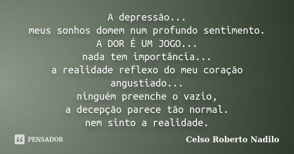 A depressão... meus sonhos domem num profundo sentimento. A DOR É UM JOGO... nada tem importância... a realidade reflexo do meu coração angustiado... ninguém pr... Frase de celso roberto nadilo.