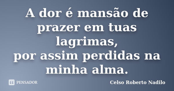 A dor é mansão de prazer em tuas lagrimas, por assim perdidas na minha alma.... Frase de celso roberto nadilo.