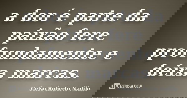 a dor é parte da paixão fere profundamente e deixa marcas.... Frase de celso roberto nadilo.