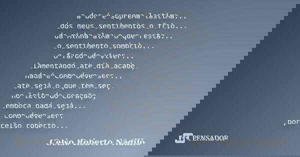 a dor é suprema lastima... dos meus sentimentos o frio... da minha alma o que resta... o sentimento sombrio... o fardo de viver... lamentando ate dia acabe, nad... Frase de celso roberto nadilo.