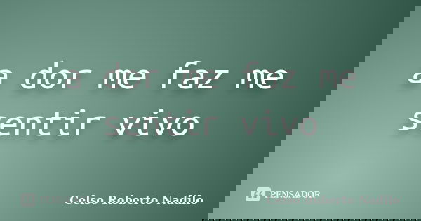 a dor me faz me sentir vivo... Frase de celso roberto nadilo.