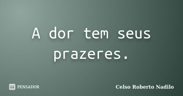 A dor tem seus prazeres.... Frase de celso roberto nadilo.