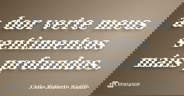 a dor verte meus sentimentos mais profundos.... Frase de celso roberto nadilo.