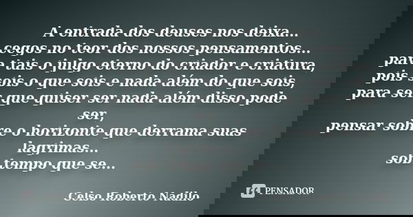 A entrada dos deuses nos deixa... cegos no teor dos nossos pensamentos... para tais o julgo eterno do criador e criatura, pois sois o que sois e nada além do qu... Frase de celso roberto nadilo.