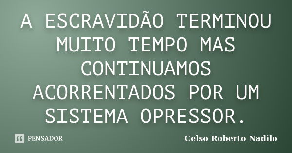 A ESCRAVIDÃO TERMINOU MUITO TEMPO MAS CONTINUAMOS ACORRENTADOS POR UM SISTEMA OPRESSOR.... Frase de celso roberto nadilo.