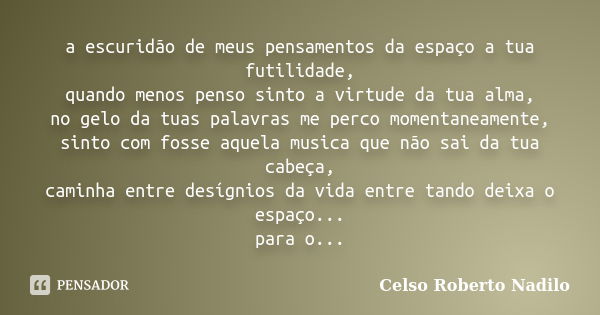 a escuridão de meus pensamentos da espaço a tua futilidade, quando menos penso sinto a virtude da tua alma, no gelo da tuas palavras me perco momentaneamente, s... Frase de celso roberto nadilo.